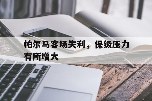 爱游戏官方登录入口-包含帕尔马客场失利，保级压力有所增大的词条